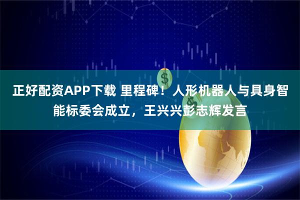 正好配资APP下载 里程碑！人形机器人与具身智能标委会成立，王兴兴彭志辉发言