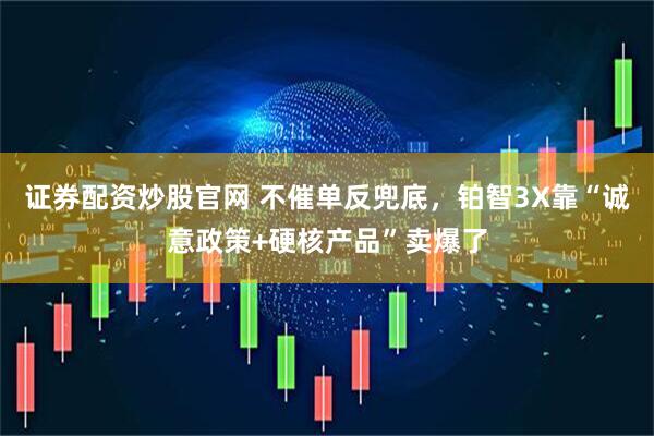 证券配资炒股官网 不催单反兜底，铂智3X靠“诚意政策+硬核产品”卖爆了