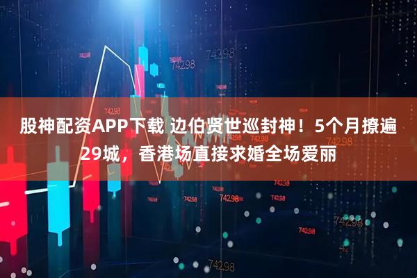 股神配资APP下载 边伯贤世巡封神！5个月撩遍29城，香港场直接求婚全场爱丽