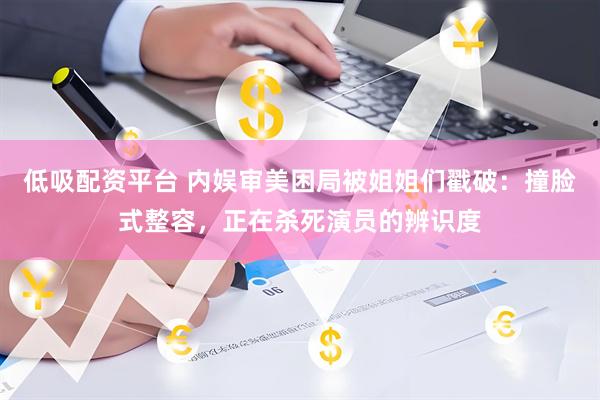 低吸配资平台 内娱审美困局被姐姐们戳破：撞脸式整容，正在杀死演员的辨识度
