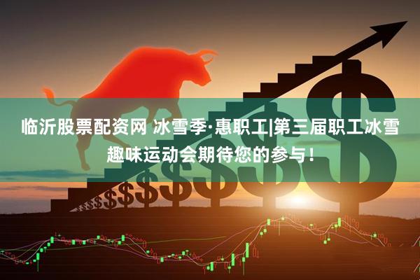 临沂股票配资网 冰雪季·惠职工|第三届职工冰雪趣味运动会期待您的参与！