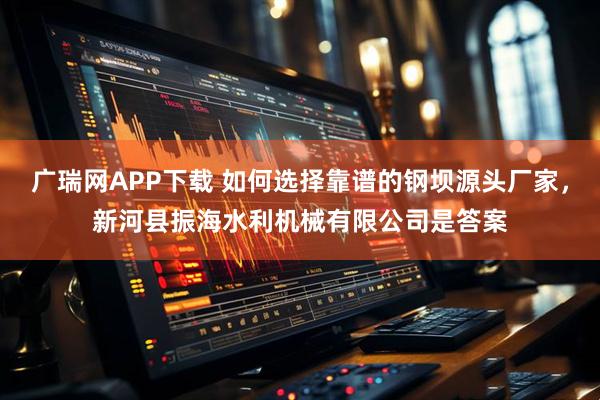 广瑞网APP下载 如何选择靠谱的钢坝源头厂家，新河县振海水利机械有限公司是答案