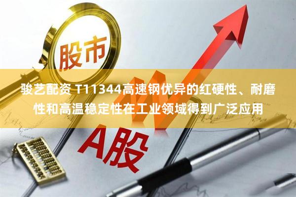 骏艺配资 T11344高速钢优异的红硬性、耐磨性和高温稳定性在工业领域得到广泛应用