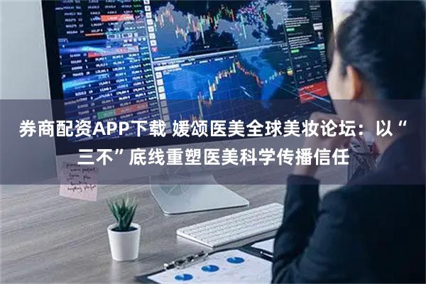 券商配资APP下载 媛颂医美全球美妆论坛：以“三不”底线重塑医美科学传播信任