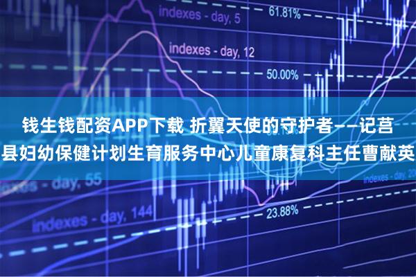 钱生钱配资APP下载 折翼天使的守护者——记莒县妇幼保健计划生育服务中心儿童康复科主任曹献英