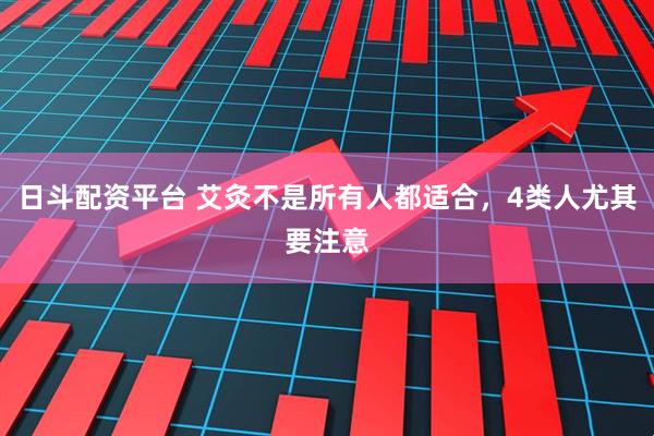 日斗配资平台 艾灸不是所有人都适合，4类人尤其要注意