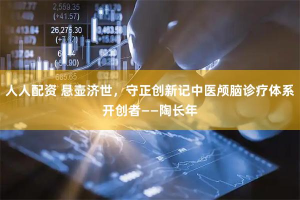 人人配资 悬壶济世，守正创新记中医颅脑诊疗体系开创者——陶长年