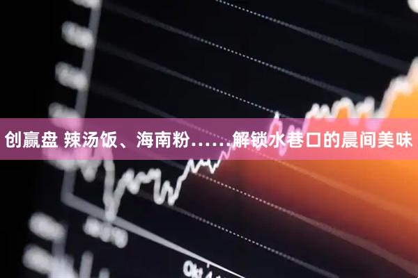 创赢盘 辣汤饭、海南粉……解锁水巷口的晨间美味