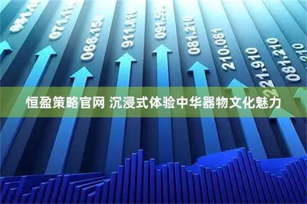 恒盈策略官网 沉浸式体验中华器物文化魅力