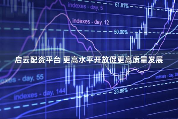 启云配资平台 更高水平开放促更高质量发展