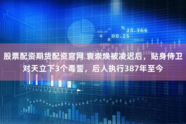 股票配资期货配资官网 袁崇焕被凌迟后，贴身侍卫对天立下3个毒誓，后人执行387年至今