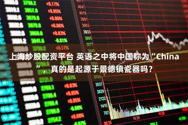 上海炒股配资平台 英语之中将中国称为“China”，真的是起源于景德镇瓷器吗？
