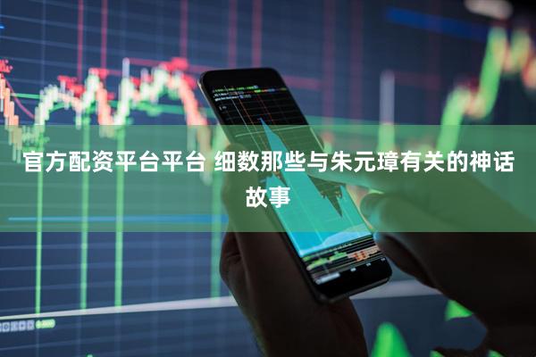 官方配资平台平台 细数那些与朱元璋有关的神话故事