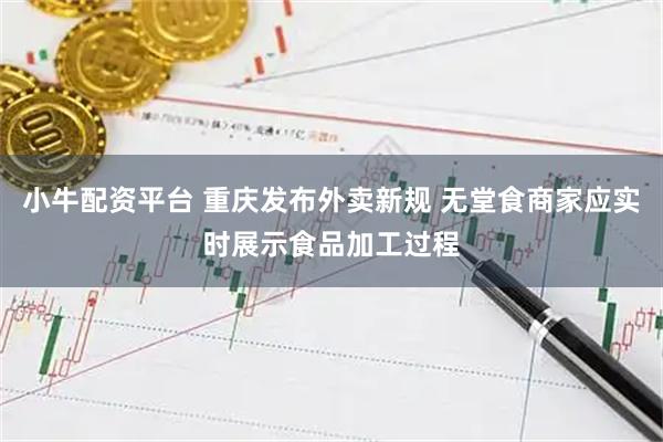 小牛配资平台 重庆发布外卖新规 无堂食商家应实时展示食品加工过程
