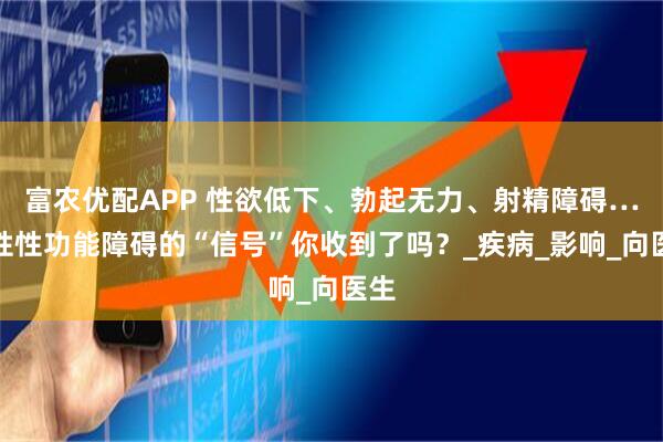 富农优配APP 性欲低下、勃起无力、射精障碍…男性性功能障碍的“信号”你收到了吗？_疾病_影响_向医生