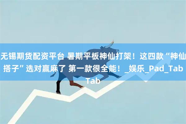 无锡期货配资平台 暑期平板神仙打架！这四款“神仙搭子”选对赢麻了 第一款很全能！_娱乐_Pad_Tab