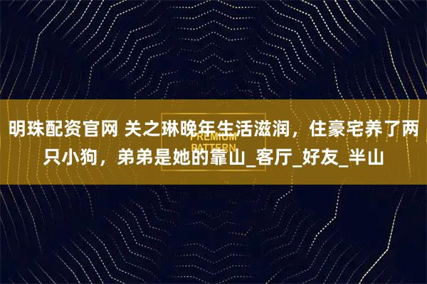 明珠配资官网 关之琳晚年生活滋润，住豪宅养了两只小狗，弟弟是她的靠山_客厅_好友_半山