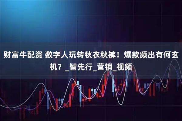 财富牛配资 数字人玩转秋衣秋裤！爆款频出有何玄机？_智先行_营销_视频