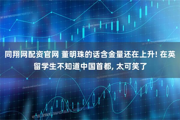 同翔网配资官网 董明珠的话含金量还在上升! 在英留学生不知道中国首都, 太可笑了