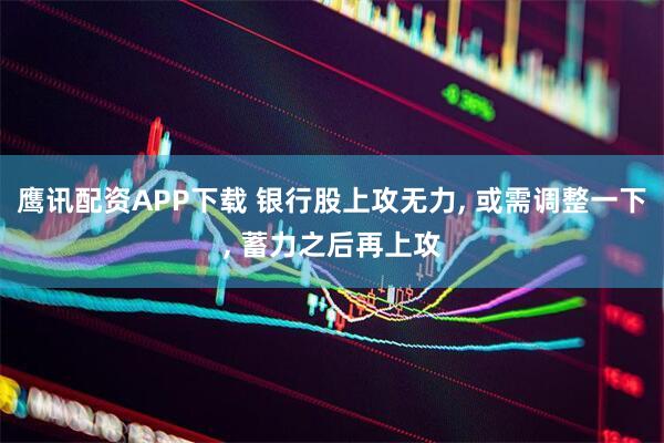 鹰讯配资APP下载 银行股上攻无力, 或需调整一下, 蓄力之后再上攻