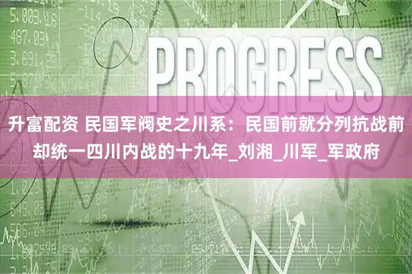 升富配资 民国军阀史之川系：民国前就分列抗战前却统一四川内战的十九年_刘湘_川军_军政府