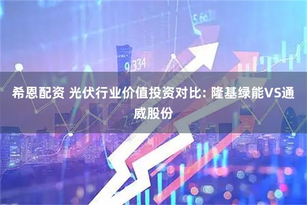 希恩配资 光伏行业价值投资对比: 隆基绿能VS通威股份