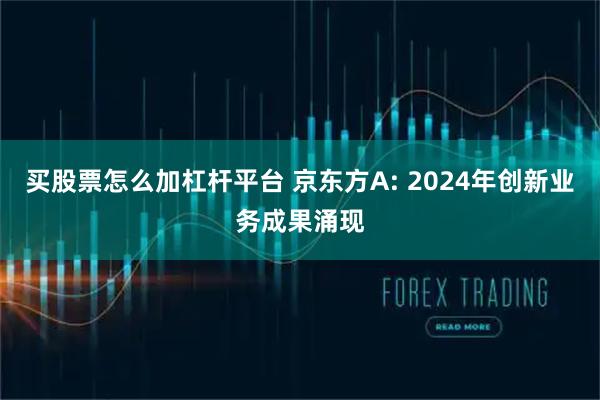 买股票怎么加杠杆平台 京东方A: 2024年创新业务成果涌现
