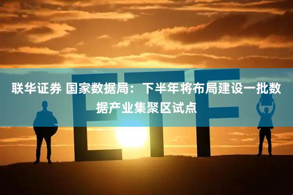 联华证券 国家数据局：下半年将布局建设一批数据产业集聚区试点