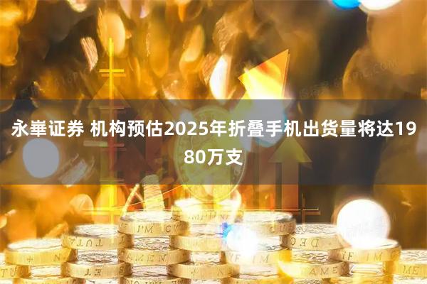 永崋证券 机构预估2025年折叠手机出货量将达1980万支