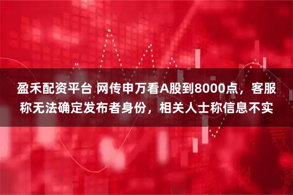 盈禾配资平台 网传申万看A股到8000点，客服称无法确定发布者身份，相关人士称信息不实