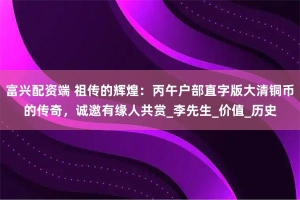 富兴配资端 祖传的辉煌：丙午户部直字版大清铜币的传奇，诚邀有缘人共赏_李先生_价值_历史