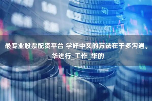 最专业股票配资平台 学好中文的方法在于多沟通。_华进行_工作_华的