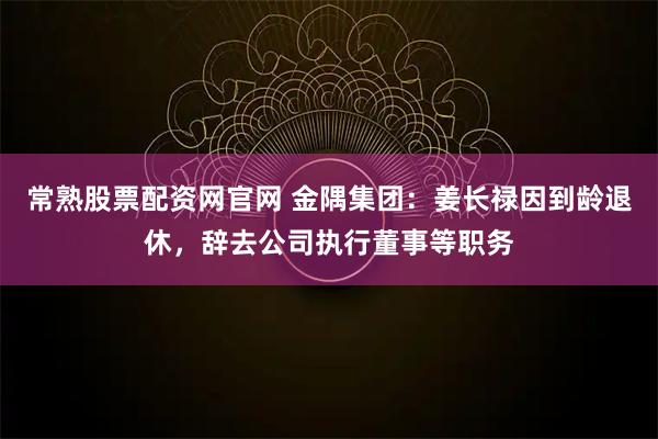 常熟股票配资网官网 金隅集团：姜长禄因到龄退休，辞去公司执行董事等职务