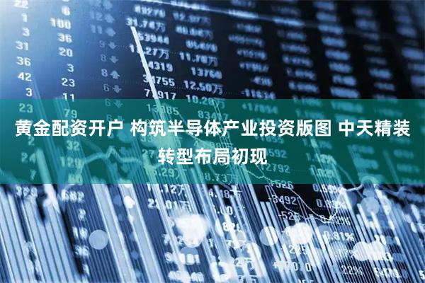 黄金配资开户 构筑半导体产业投资版图 中天精装转型布局初现