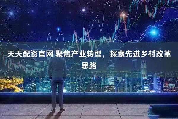 天天配资官网 聚焦产业转型，探索先进乡村改革思路