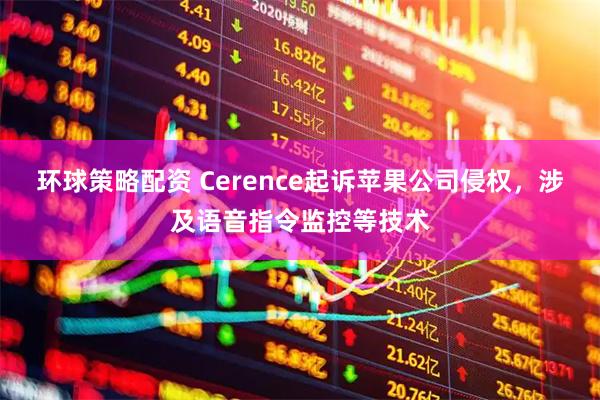 环球策略配资 Cerence起诉苹果公司侵权，涉及语音指令监控等技术