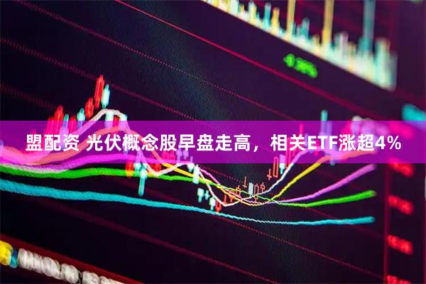 盟配资 光伏概念股早盘走高，相关ETF涨超4%