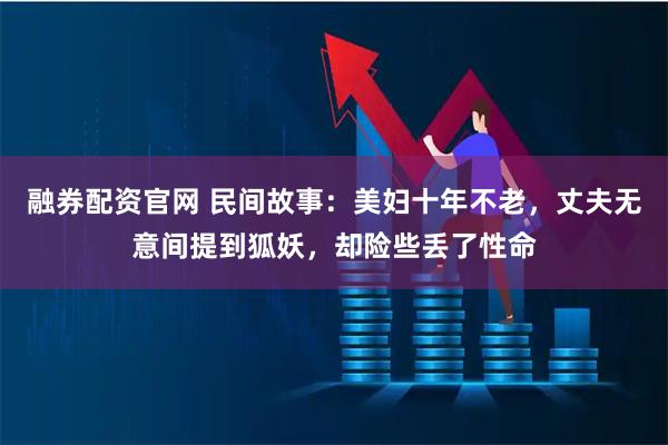 融券配资官网 民间故事：美妇十年不老，丈夫无意间提到狐妖，却险些丢了性命