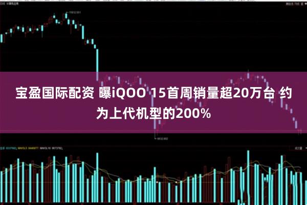 宝盈国际配资 曝iQOO 15首周销量超20万台 约为上代机型的200%